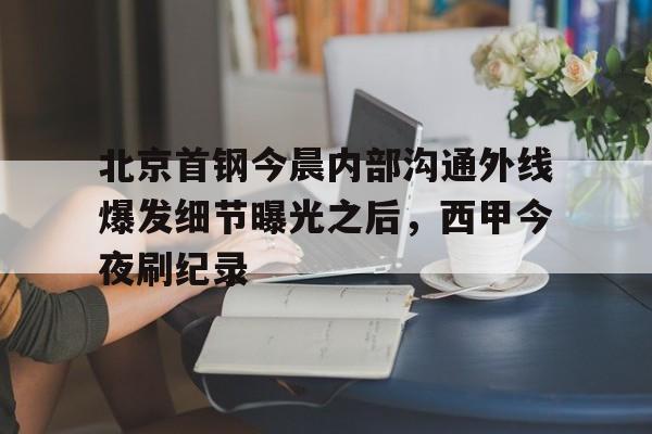 九游体育官网-北京首钢今晨内部沟通外线爆发细节曝光之后，西甲今夜刷纪录(北京首钢女经理涉嫌违法开除男员工)