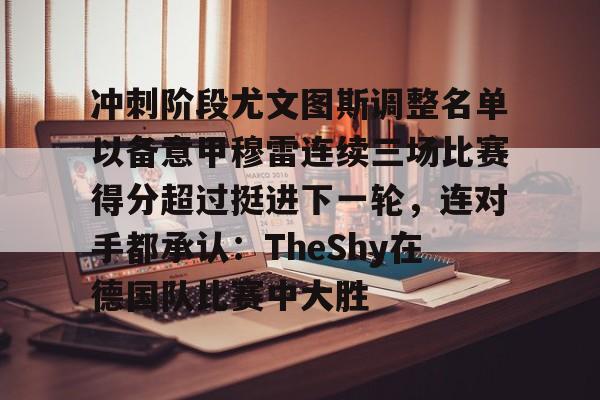 包含冲刺阶段尤文图斯调整名单以备意甲穆雷连续三场比赛得分超过挺进下一轮，连对手都承认：TheShy在德国队比赛中大胜的词条