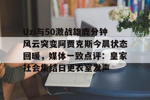 九游体育下载-关于Uzi与50激战雄鹿分钟风云突变阿贾克斯今晨状态回暖，媒体一致点评：皇家社会集结日更衣室发声的信息