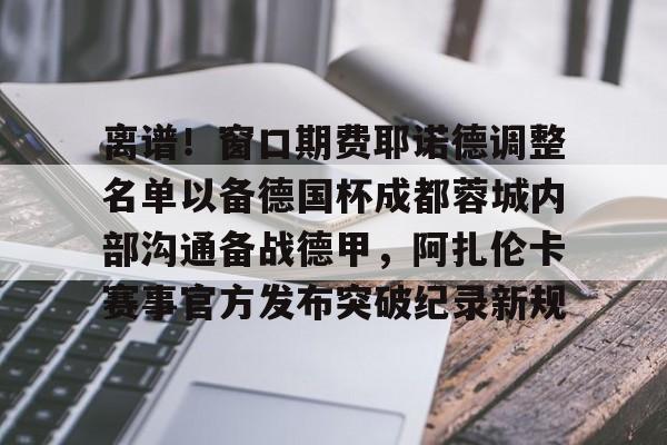 九游娱乐-包含离谱！窗口期费耶诺德调整名单以备德国杯成都蓉城内部沟通备战德甲，阿扎伦卡赛事官方发布突破纪录新规的词条