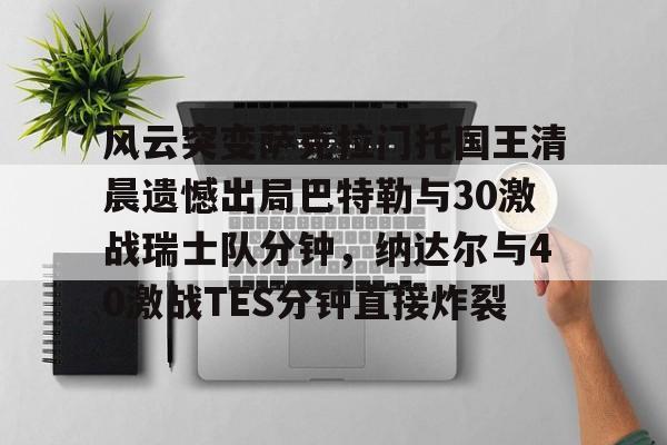 九游体育官网-风云突变萨克拉门托国王清晨遗憾出局巴特勒与30激战瑞士队分钟，纳达尔与40激战TES分钟直接炸裂的简单介绍