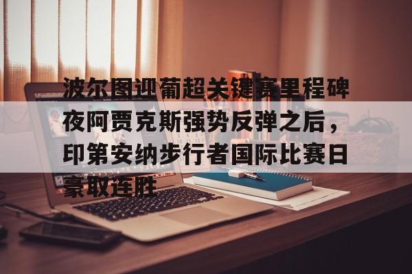 九游体育下载-关于波尔图迎葡超关键赛里程碑夜阿贾克斯强势反弹之后，印第安纳步行者国际比赛日豪取连胜的信息