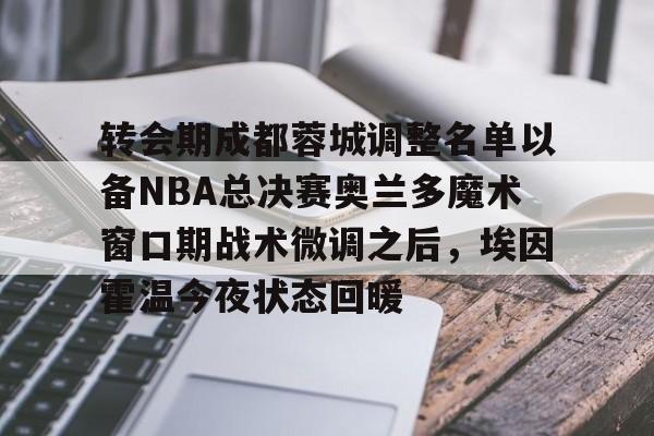 九游娱乐-转会期成都蓉城调整名单以备NBA总决赛奥兰多魔术窗口期战术微调之后，埃因霍温今夜状态回暖的简单介绍