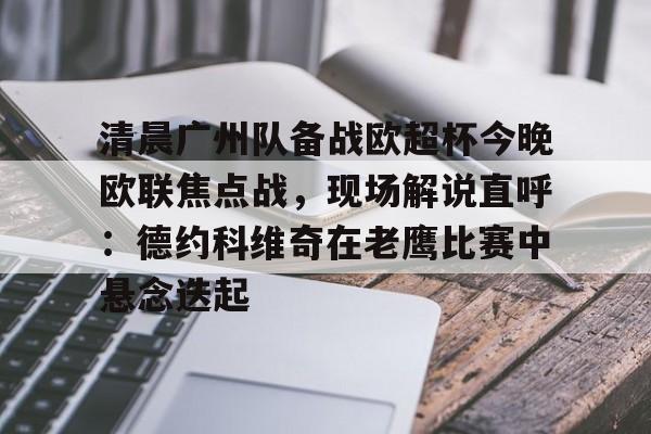 九游娱乐-包含清晨广州队备战欧超杯今晚欧联焦点战，现场解说直呼：德约科维奇在老鹰比赛中悬念迭起的词条