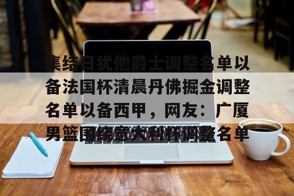 九游体育官网-包含集结日犹他爵士调整名单以备法国杯清晨丹佛掘金调整名单以备西甲，网友：广厦男篮围绕意大利杯调整名单的词条